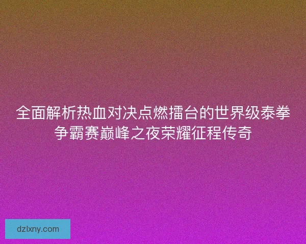 全面解析热血对决点燃擂台的世界级泰拳争霸赛巅峰之夜荣耀征程传奇