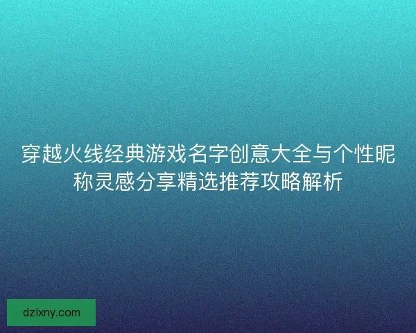穿越火线经典游戏名字创意大全与个性昵称灵感分享精选推荐攻略解析