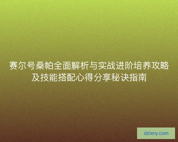 赛尔号桑帕全面解析与实战进阶培养攻略及技能搭配心得分享秘诀指南