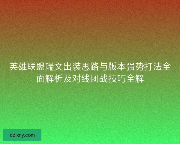 英雄联盟瑞文出装思路与版本强势打法全面解析及对线团战技巧全解