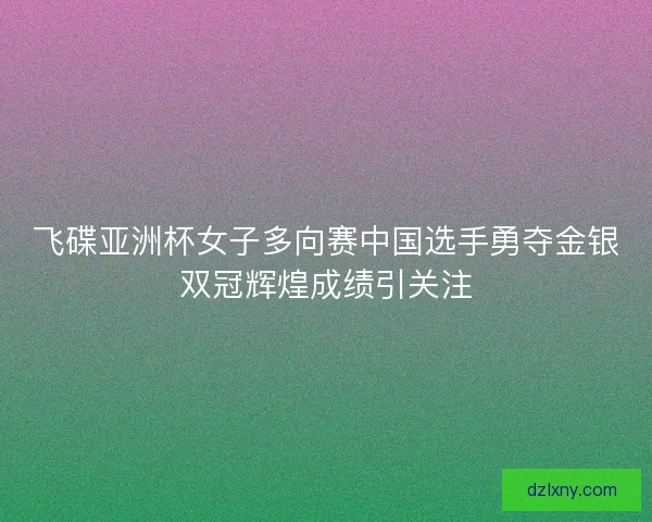 飞碟亚洲杯女子多向赛中国选手勇夺金银双冠辉煌成绩引关注