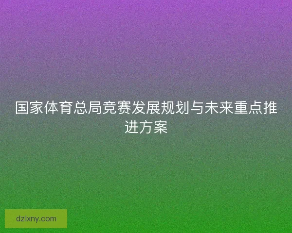国家体育总局竞赛发展规划与未来重点推进方案